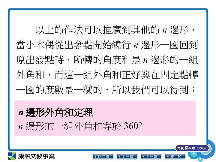 　　以上的作法可以推廣到其他的 n 邊形， 當小木偶從出發點開始繞行 n 邊形一圈回到 原出發點時，所轉的角度和是 n 邊形的一組 外角和，而這一組外角和正好與在固定點轉 一圈的度數是一樣的，所以我們可以得到︰ n 邊形外角和定理 n