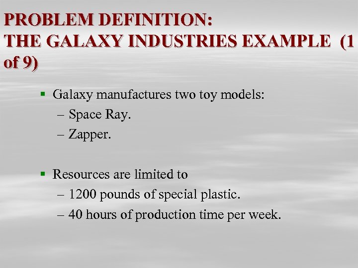 PROBLEM DEFINITION: THE GALAXY INDUSTRIES EXAMPLE (1 of 9) § Galaxy manufactures two toy