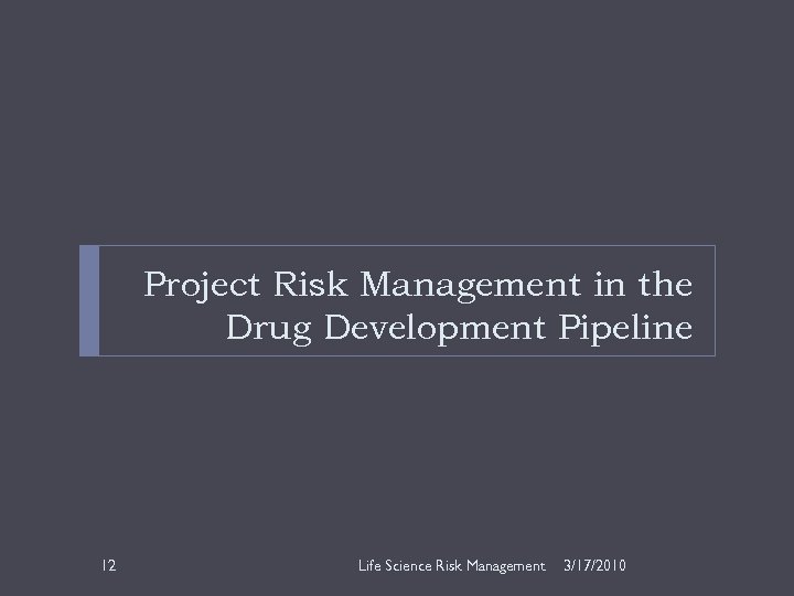 Project Risk Management in the Drug Development Pipeline 12 Life Science Risk Management 3/17/2010
