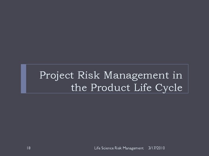 Project Risk Management in the Product Life Cycle 18 Life Science Risk Management 3/17/2010
