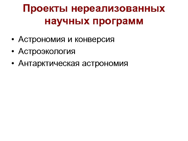 Проекты нереализованных научных программ • Астрономия и конверсия • Астроэкология • Антарктическая астрономия 