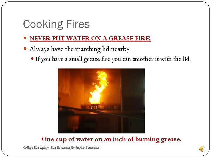 Cooking Fires NEVER PUT WATER ON A GREASE FIRE! Always have the matching lid