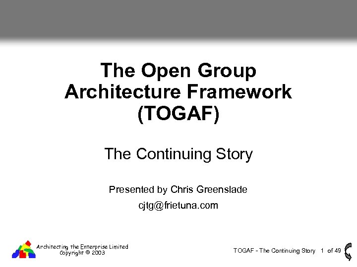 The Open Group Architecture Framework (TOGAF) The Continuing Story Presented by Chris Greenslade cjtg@frietuna.