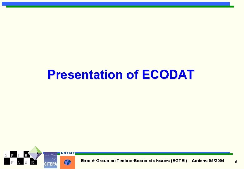 Presentation of ECODAT Expert Group on Techno-Economic Issues (EGTEI) – Amiens 05/2004 6 