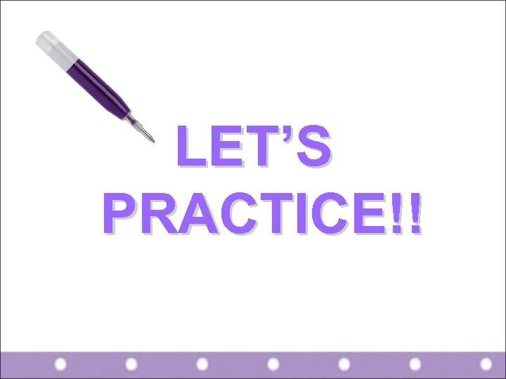 LET’S PRACTICE!! 