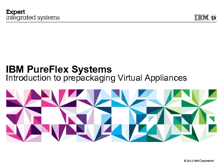 IBM Pure. Flex Systems Introduction to prepackaging Virtual Appliances © 2012 IBM Corporation 