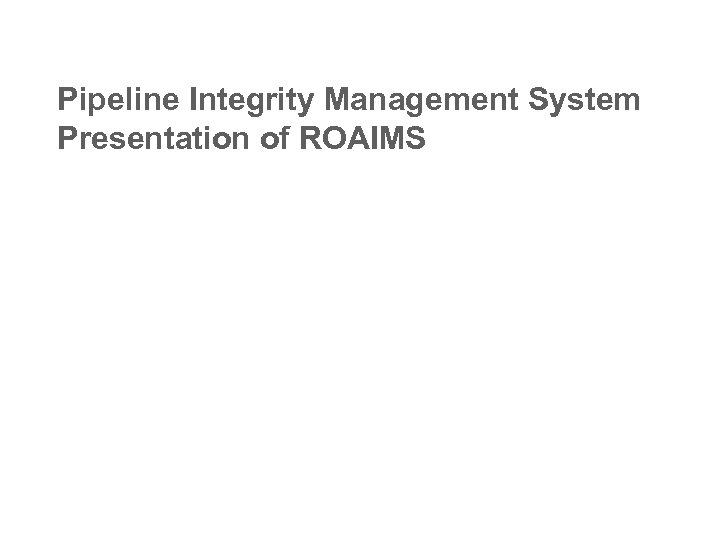 Pipeline Integrity Management System Presentation of ROAIMS 