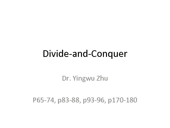 Divide-and-Conquer Dr. Yingwu Zhu P 65 -74, p 83 -88, p 93 -96, p