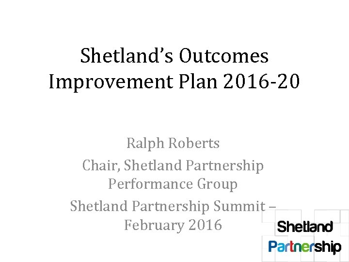 Shetland’s Outcomes Improvement Plan 2016 -20 Ralph Roberts Chair, Shetland Partnership Performance Group Shetland