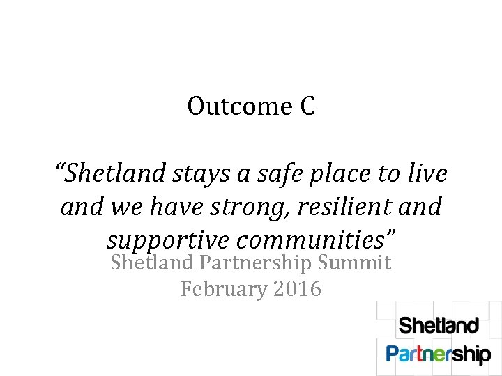 Outcome C “Shetland stays a safe place to live and we have strong, resilient