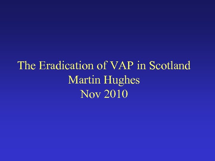 The Eradication of VAP in Scotland Martin Hughes Nov 2010 