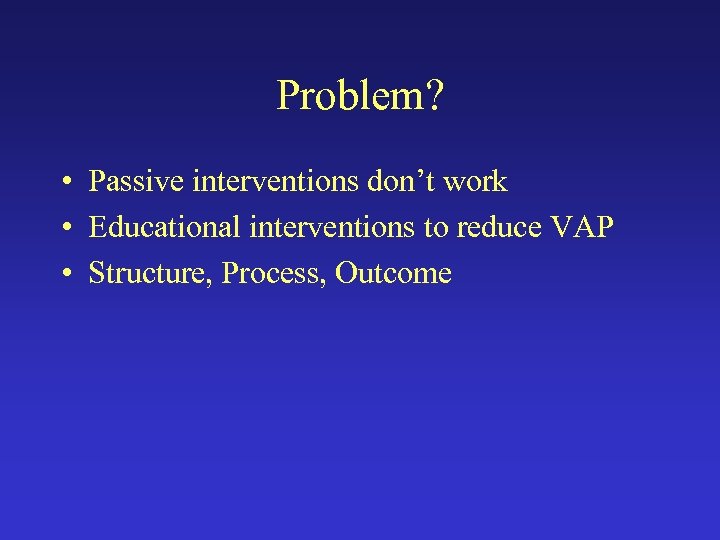 Problem? • Passive interventions don’t work • Educational interventions to reduce VAP • Structure,