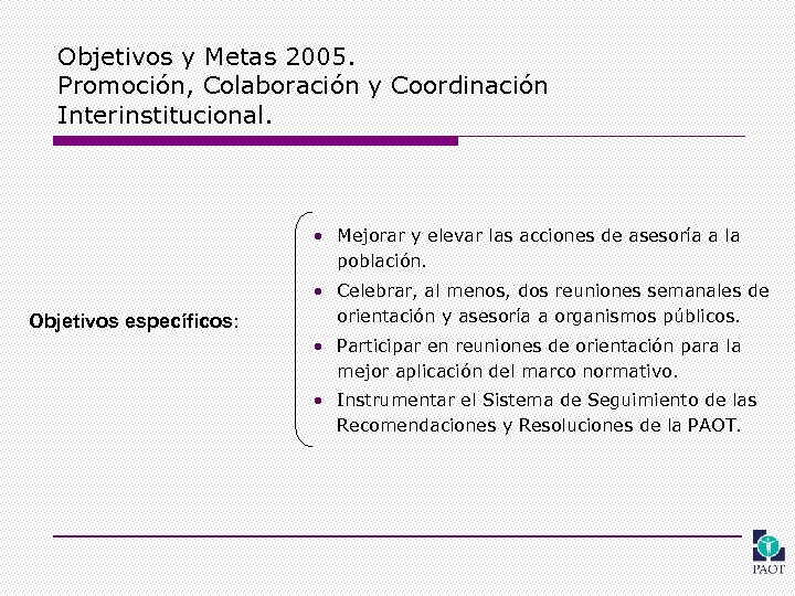 Objetivos y Metas 2005. Promoción, Colaboración y Coordinación Interinstitucional. • Mejorar y elevar las