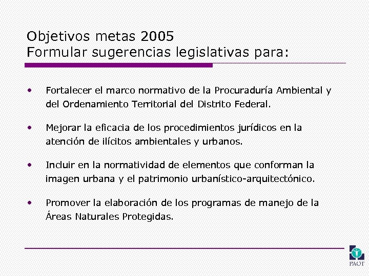 Objetivos metas 2005 Formular sugerencias legislativas para: • Fortalecer el marco normativo de la