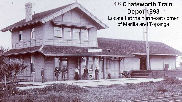 1 st Chatsworth Train Depot 1893 Located at the northeast corner of Marilla and
