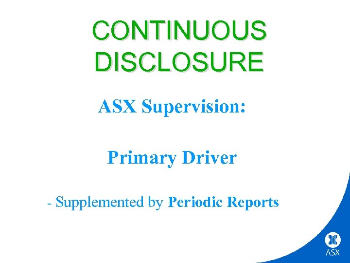 CONTINUOUS DISCLOSURE ASX Supervision: Primary Driver - Supplemented by Periodic Reports 