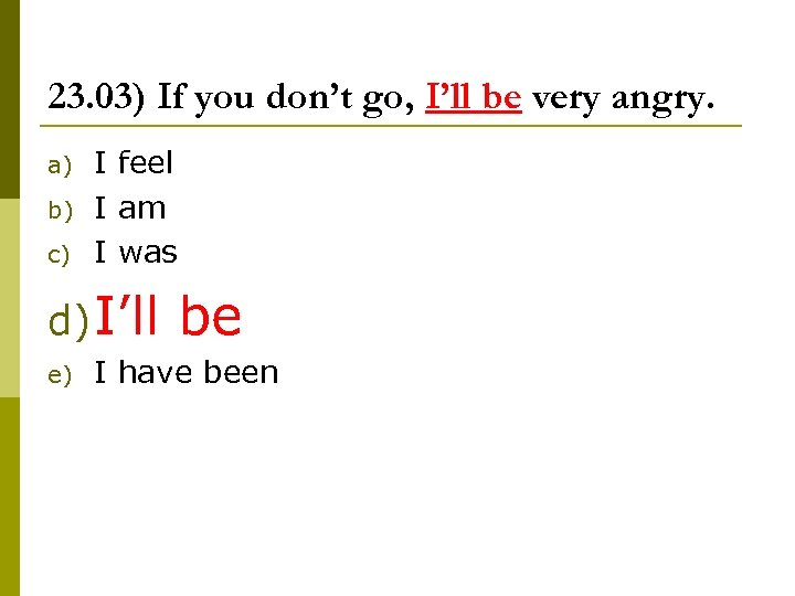 23. 03) If you don’t go, I’ll be very angry. a) b) c) I