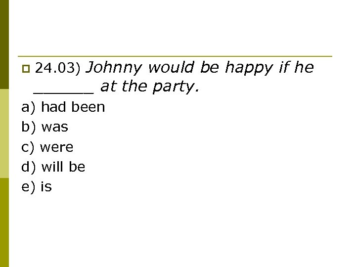 p 24. 03) Johnny would be happy if he ______ at the party. a)