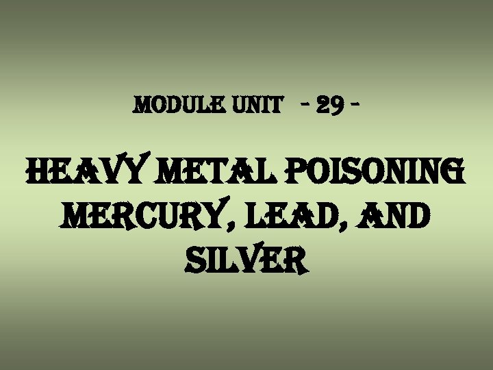 module unit - 29 - heavy metal poisoning mercury, lead, and silver 