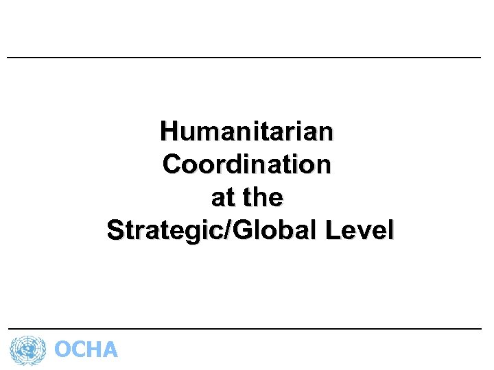 Humanitarian Coordination at the Strategic/Global Level OCHA 