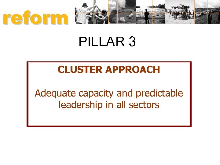 reform HUMANITARIAN PILLAR 3 CLUSTER APPROACH Adequate capacity and predictable leadership in all sectors