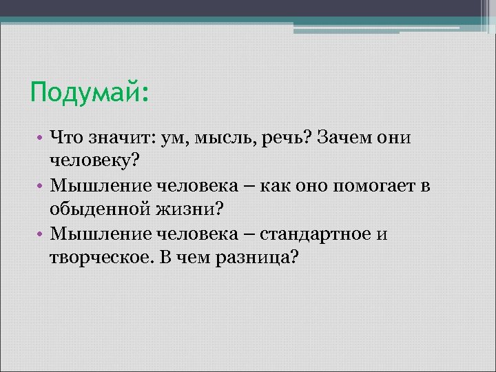 Подумай: • Что значит: ум, мысль, речь? Зачем они человеку? • Мышление человека –