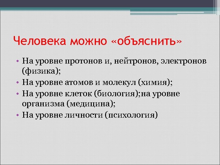 Человека можно «объяснить» • На уровне протонов и, нейтронов, электронов (физика); • На уровне