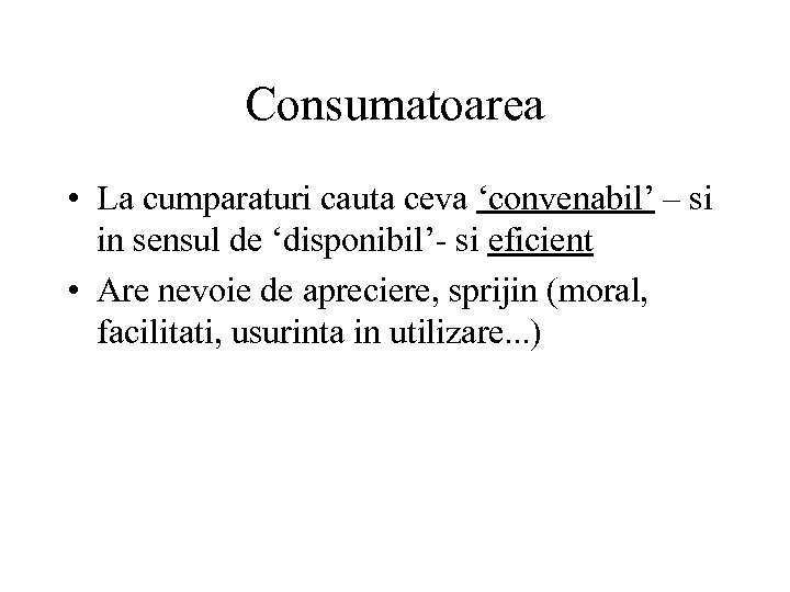 Consumatoarea • La cumparaturi cauta ceva ‘convenabil’ – si in sensul de ‘disponibil’- si
