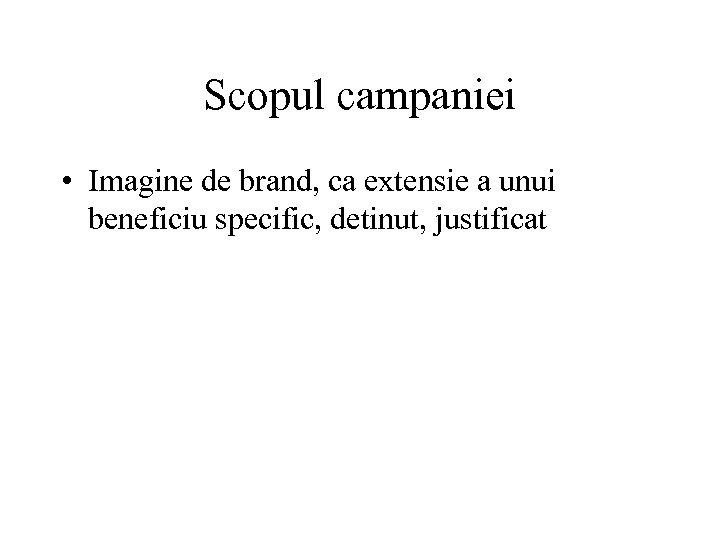 Scopul campaniei • Imagine de brand, ca extensie a unui beneficiu specific, detinut, justificat