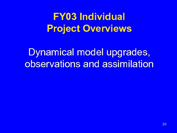 FY 03 Individual Project Overviews Dynamical model upgrades, observations and assimilation 26 