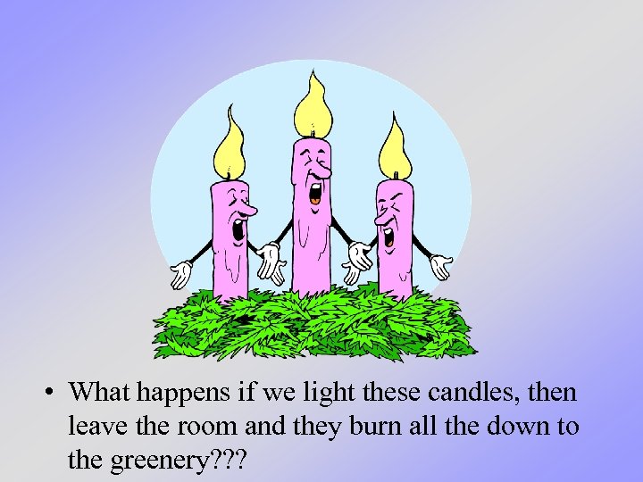  • What happens if we light these candles, then leave the room and