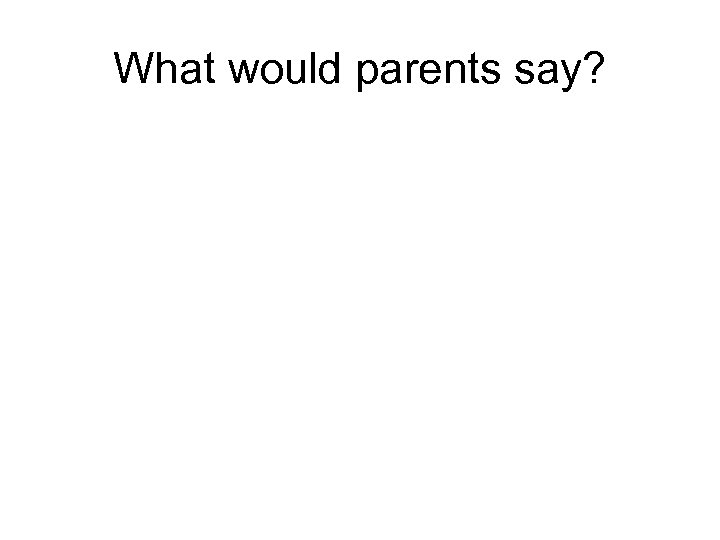 What would parents say? 