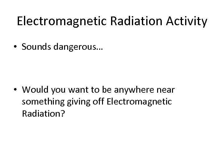 Electromagnetic Radiation Activity • Sounds dangerous… • Would you want to be anywhere near