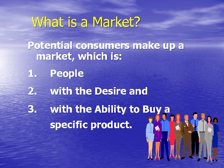 What is a Market? Potential consumers make up a market, which is: 1. People