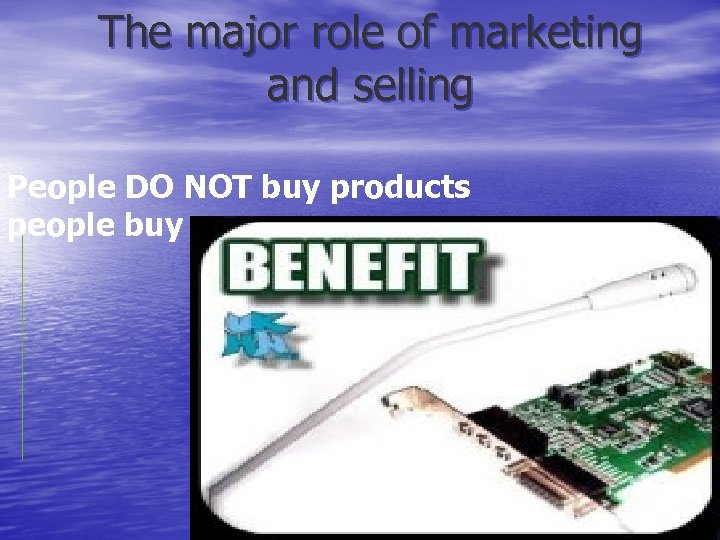 The major role of marketing and selling People DO NOT buy products people buy