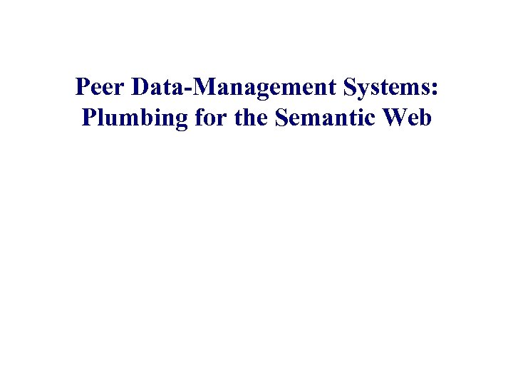 Peer Data-Management Systems: Plumbing for the Semantic Web Alon Halevy University of Washington Joint