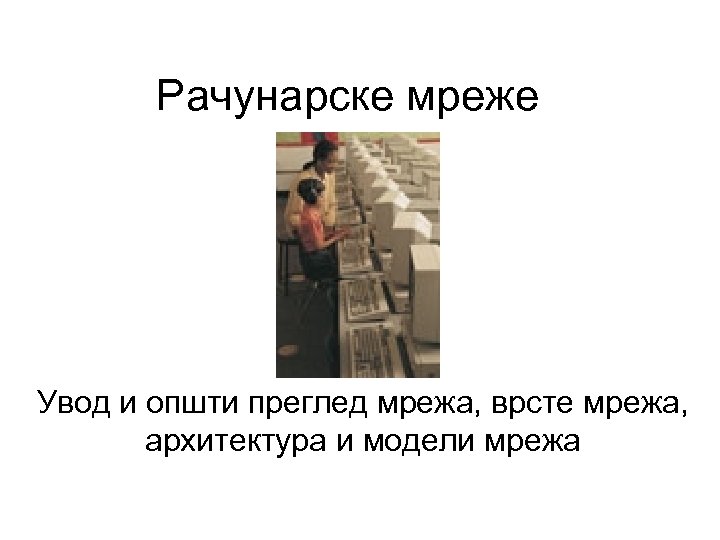 Рачунарске мреже Увод и општи преглед мрежа, врсте мрежа, архитектура и модели мрежа 
