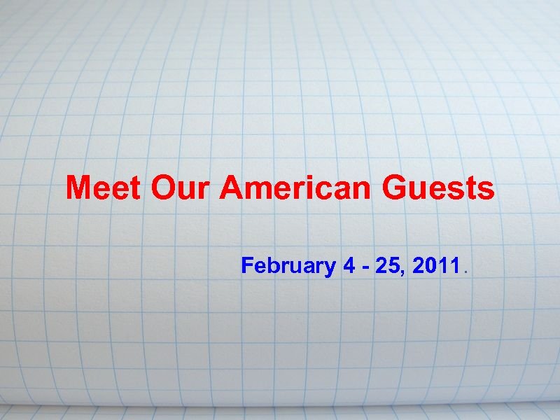 Meet Our American Guests February 4 - 25, 2011. 