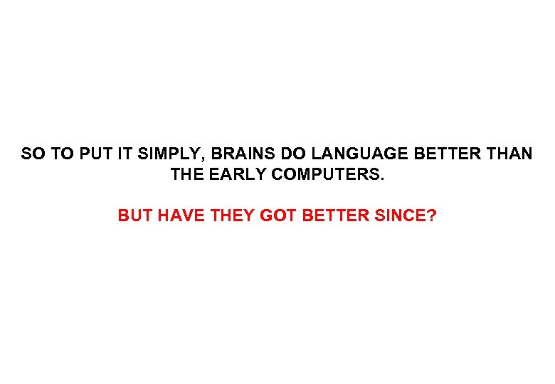 SO TO PUT IT SIMPLY, BRAINS DO LANGUAGE BETTER THAN THE EARLY COMPUTERS. BUT