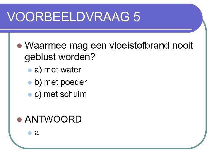 VOORBEELDVRAAG 5 l Waarmee mag een vloeistofbrand nooit geblust worden? a) met water l