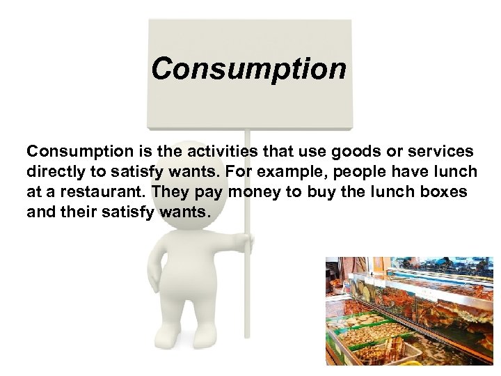 Consumption is the activities that use goods or services directly to satisfy wants. For