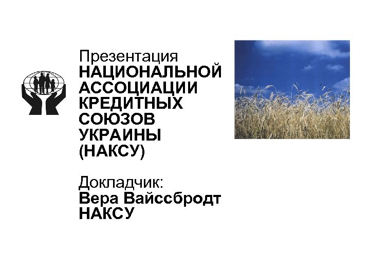Презентация НАЦИОНАЛЬНОЙ АССОЦИАЦИИ КРЕДИТНЫХ СОЮЗОВ УКРАИНЫ (НАКСУ) Докладчик: Вера Вайссбродт НАКСУ 