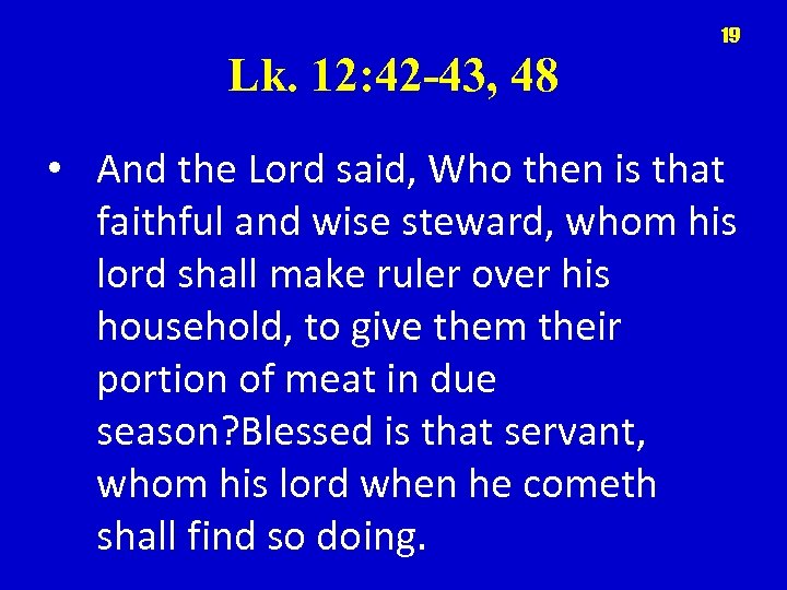 19 Lk. 12: 42 -43, 48 • And the Lord said, Who then is