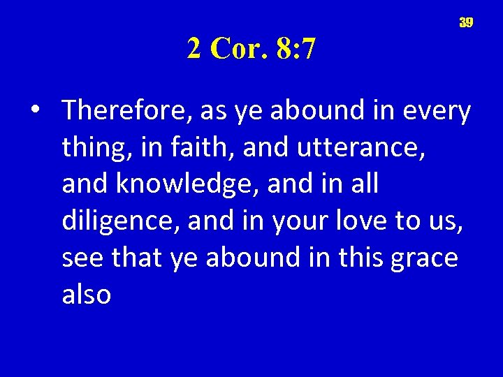 39 2 Cor. 8: 7 • Therefore, as ye abound in every thing, in