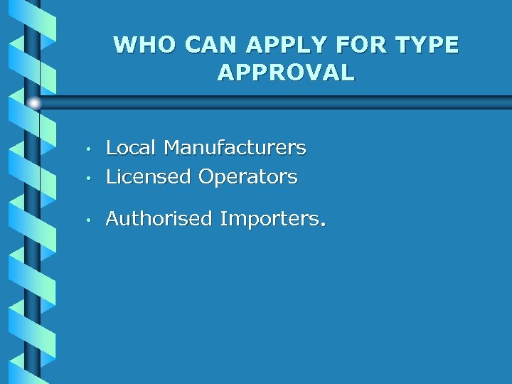 WHO CAN APPLY FOR TYPE APPROVAL • Local Manufacturers Licensed Operators • Authorised Importers.