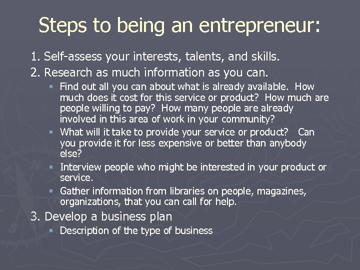 Steps to being an entrepreneur: 1. Self-assess your interests, talents, and skills. 2. Research