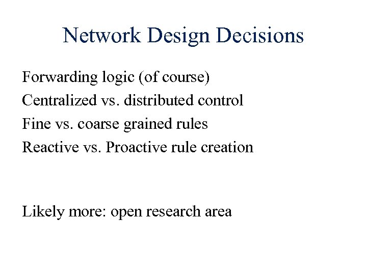 Network Design Decisions Forwarding logic (of course) Centralized vs. distributed control Fine vs. coarse