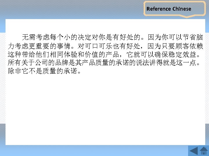 Reference Chinese 无需考虑每个小的决定对你是有好处的。因为你可以节省脑 力考虑更重要的事情。对可口可乐也有好处，因为只要顾客依赖 这种带给他们相同体验和价值的产品，它就可以确保稳定效益。 所有关于公司的品牌是其产品质量的承诺的说法讲得就是这一点。 除非它不是质量的承诺。 