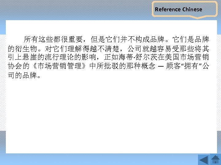 Reference Chinese 所有这些都很重要，但是它们并不构成品牌。它们是品牌 的衍生物。对它们理解得越不清楚，公司就越容易受那些将其 引上悬崖的流行理论的影响，正如海蒂·舒尔茨在美国市场营销 协会的《市场营销管理》中所批驳的那种概念 — 顾客“拥有”公 司的品牌。 
