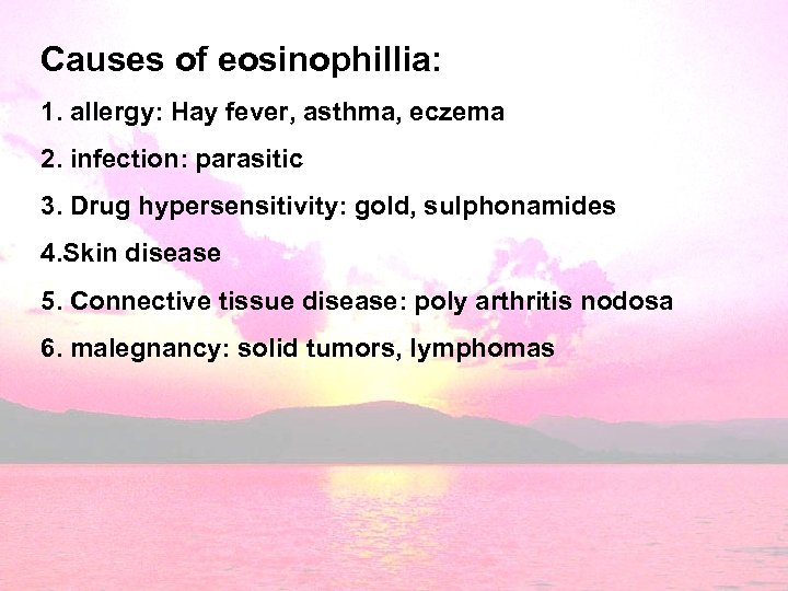 Causes of eosinophillia: 1. allergy: Hay fever, asthma, eczema 2. infection: parasitic 3. Drug